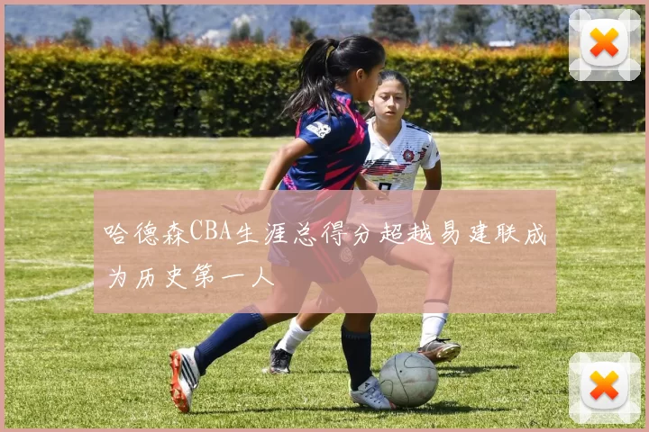 哈德森CBA生涯总得分超越易建联成为历史第一人