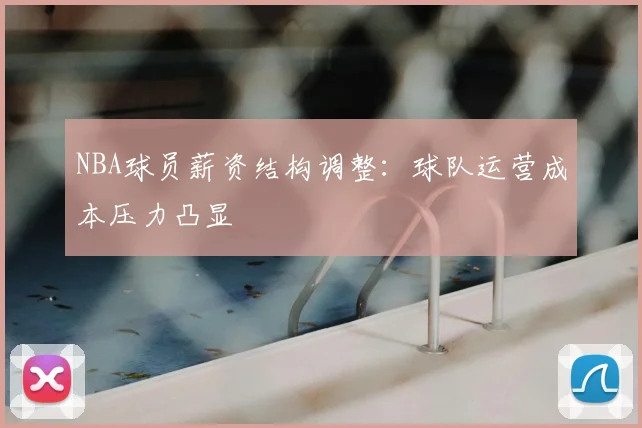NBA球员薪资结构调整：球队运营成本压力凸显