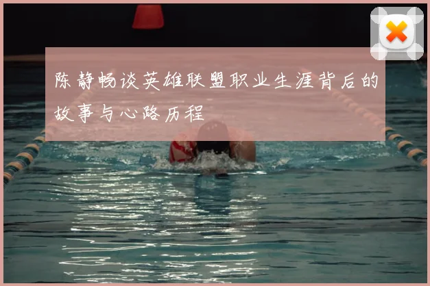 陈静畅谈英雄联盟职业生涯背后的故事与心路历程