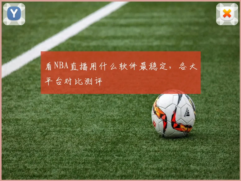 看NBA直播用什么软件最稳定,各大平台对比测评
