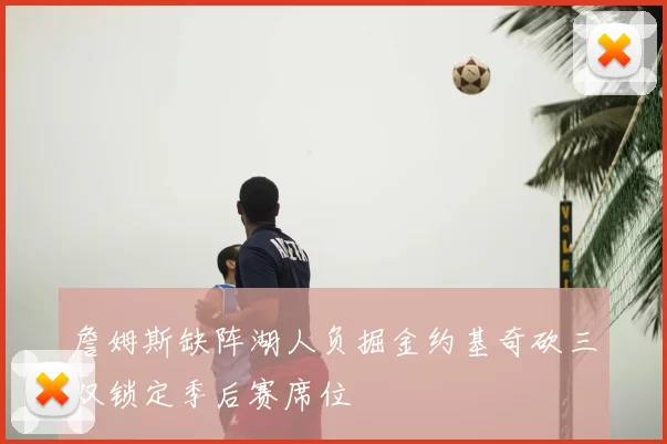 詹姆斯缺阵湖人负掘金约基奇砍三双锁定季后赛席位