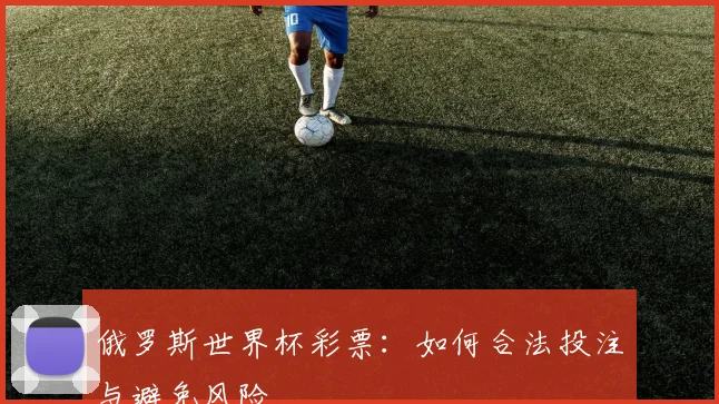 俄罗斯世界杯彩票:如何合法投注与避免风险