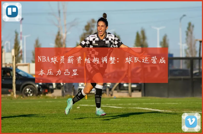 NBA球员薪资结构调整:球队运营成本压力凸显