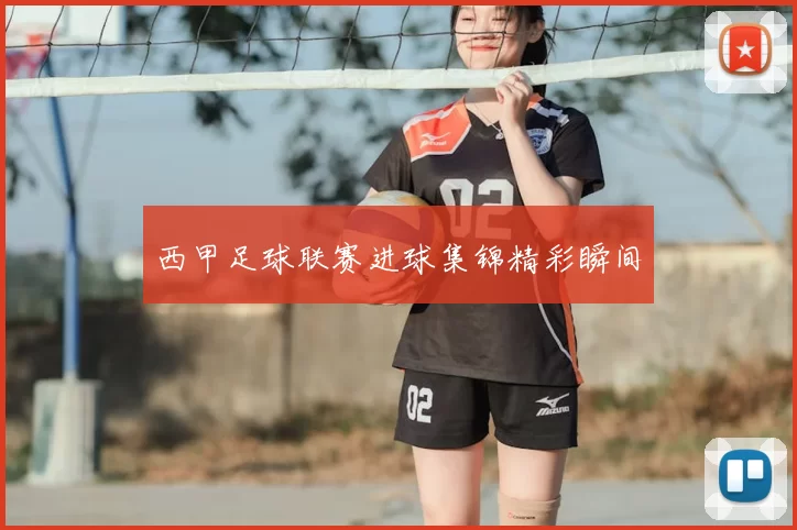 西甲足球联赛进球集锦精彩瞬间