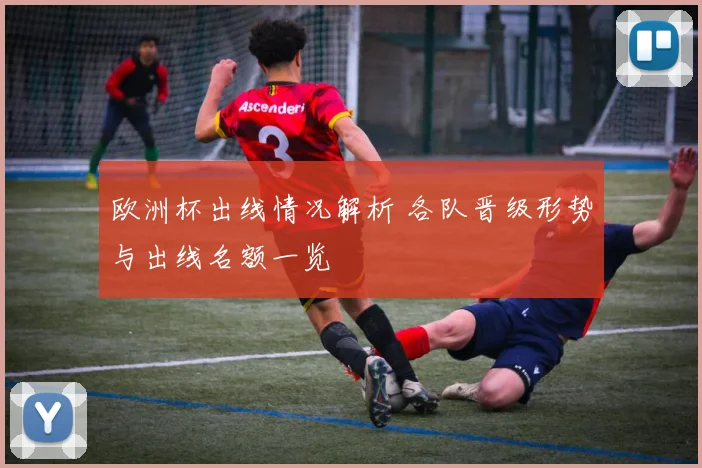 欧洲杯出线情况解析 各队晋级形势与出线名额一览