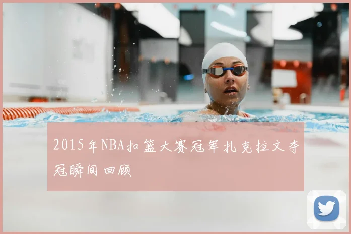 2015年NBA扣篮大赛冠军扎克拉文夺冠瞬间回顾