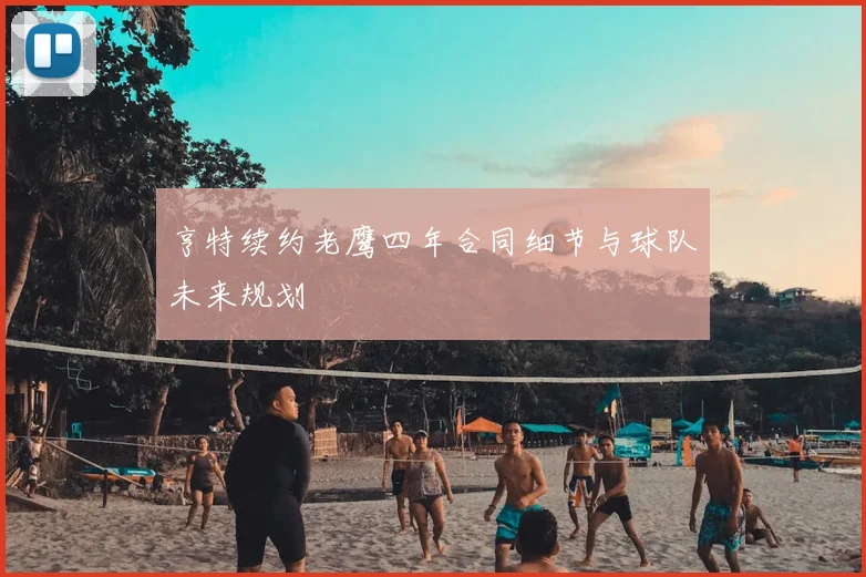 亨特续约老鹰四年合同细节与球队未来规划