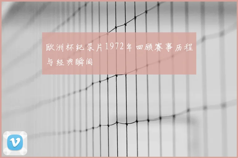 欧洲杯纪录片1972年回顾赛事历程与经典瞬间