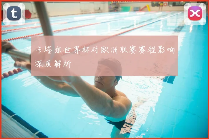 卡塔尔世界杯对欧洲联赛赛程影响深度解析