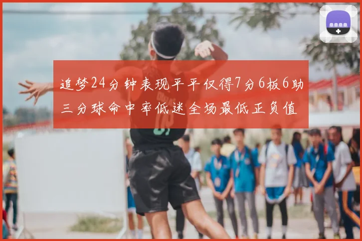 追梦24分钟表现平平仅得7分6板6助三分球命中率低迷全场最低正负值