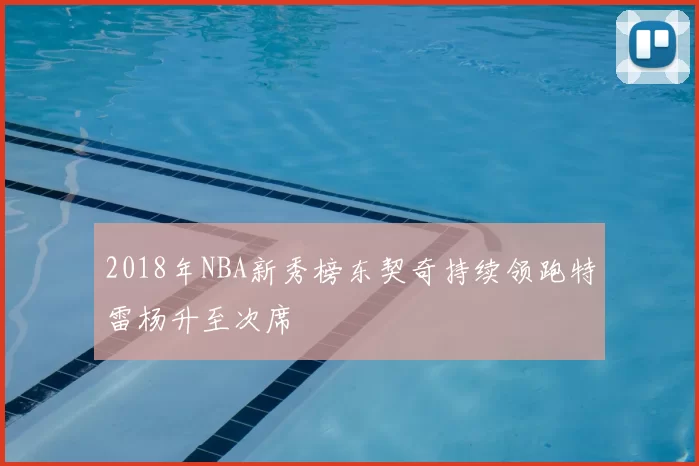 2018年NBA新秀榜东契奇持续领跑特雷杨升至次席