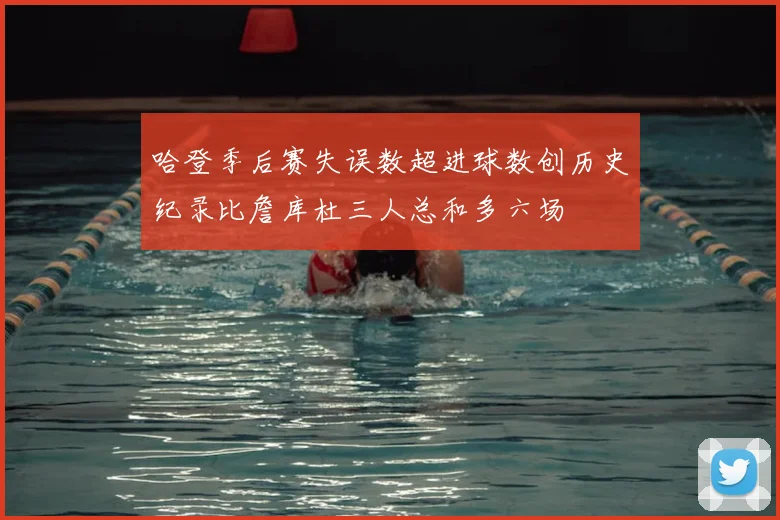 哈登季后赛失误数超进球数创历史纪录比詹库杜三人总和多六场