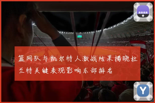 篮网队与凯尔特人激战结果揭晓杜兰特关键表现影响东部排名