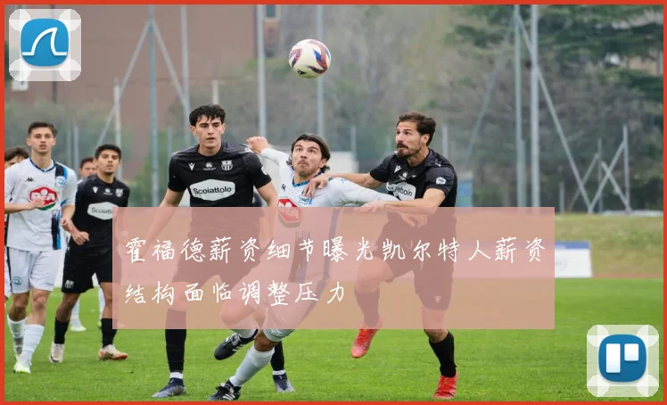 霍福德薪资细节曝光凯尔特人薪资结构面临调整压力