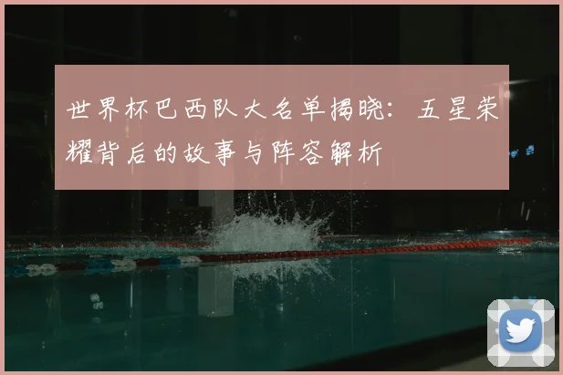 世界杯巴西队大名单揭晓:五星荣耀背后的故事与阵容解析