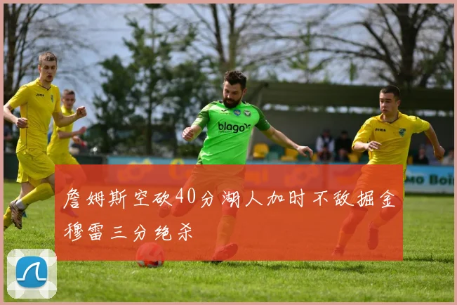 詹姆斯空砍40分湖人加时不敌掘金穆雷三分绝杀
