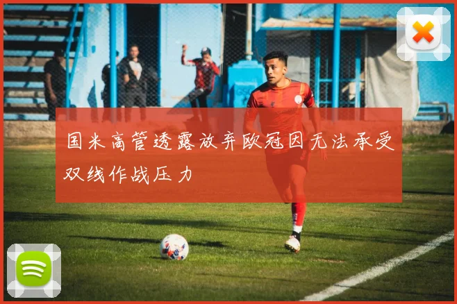 国米高管透露放弃欧冠因无法承受双线作战压力