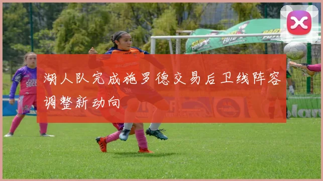 湖人队完成施罗德交易后卫线阵容调整新动向