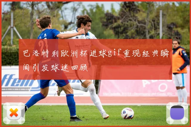 巴洛特利欧洲杯进球gif重现经典瞬间引发球迷回顾