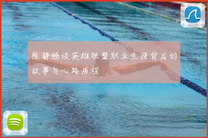 陈静畅谈英雄联盟职业生涯背后的故事与心路历程