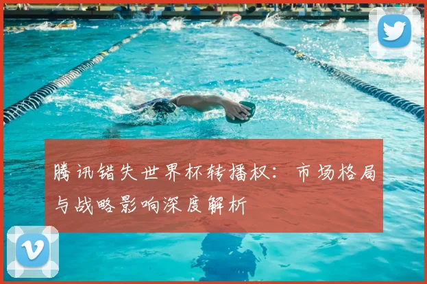 腾讯错失世界杯转播权：市场格局与战略影响深度解析