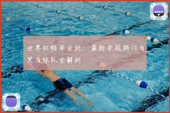 世界杯赔率分析：最新夺冠热门与黑马球队全解析