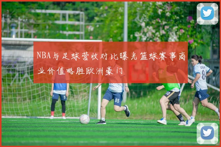 NBA与足球营收对比曝光篮球赛事商业价值略胜欧洲豪门