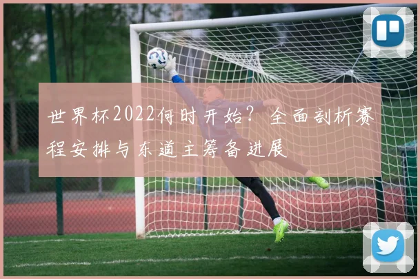 世界杯2022何时开始?全面剖析赛程安排与东道主筹备进展