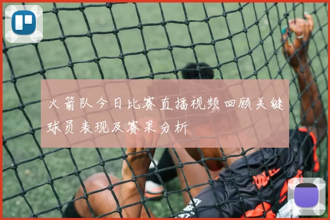 火箭队今日比赛直播视频回顾关键球员表现及赛果分析