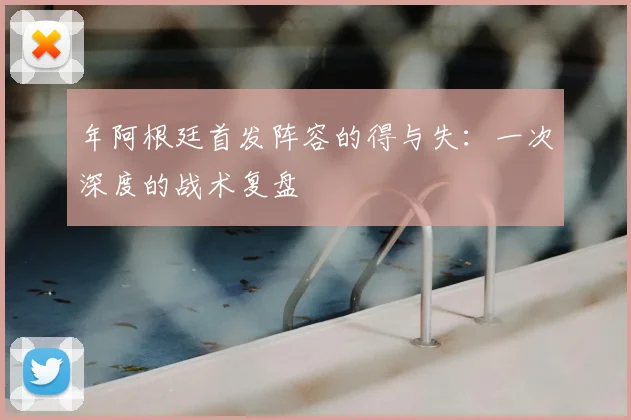 年阿根廷首发阵容的得与失:一次深度的战术复盘