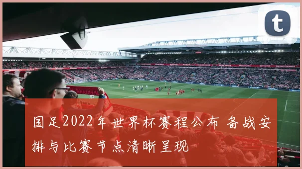 国足2022年世界杯赛程公布 备战安排与比赛节点清晰呈现