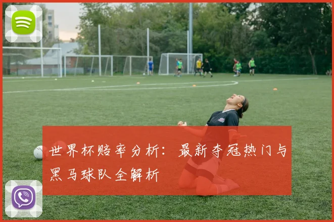 世界杯赔率分析:最新夺冠热门与黑马球队全解析