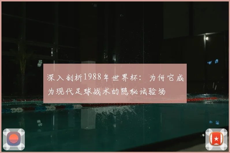 深入剖析1988年世界杯：为何它成为现代足球战术的隐秘试验场