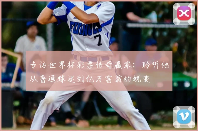 专访世界杯彩票传奇赢家:聆听他从普通球迷到亿万富翁的蜕变