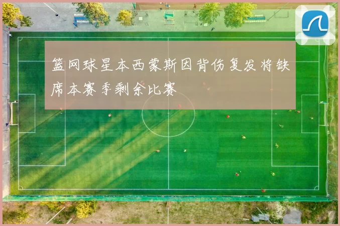 篮网球星本西蒙斯因背伤复发将缺席本赛季剩余比赛
