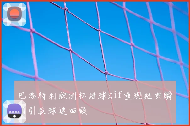 巴洛特利欧洲杯进球gif重现经典瞬间引发球迷回顾