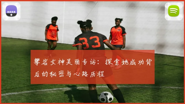 攀岩女神吴丽专访：探索她成功背后的秘密与心路历程