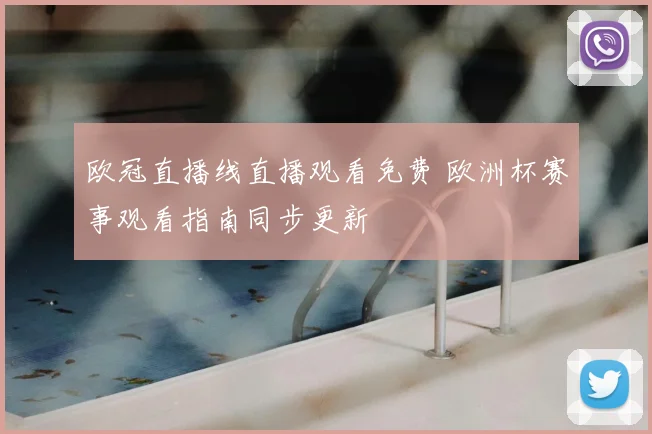 欧冠直播线直播观看免费 欧洲杯赛事观看指南同步更新