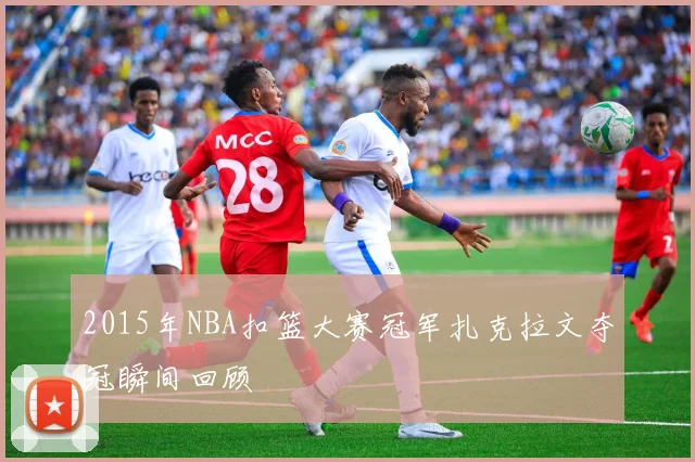 2015年NBA扣篮大赛冠军扎克拉文夺冠瞬间回顾
