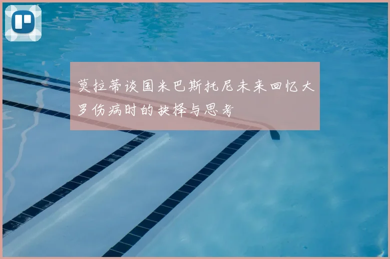 莫拉蒂谈国米巴斯托尼未来回忆大罗伤病时的抉择与思考