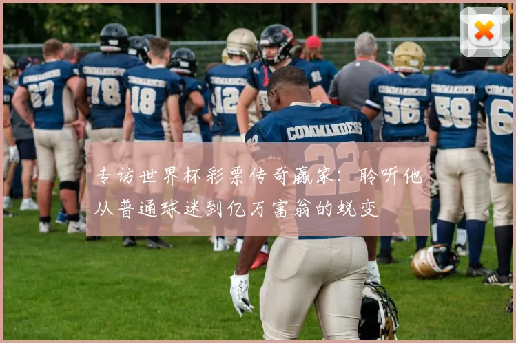 专访世界杯彩票传奇赢家:聆听他从普通球迷到亿万富翁的蜕变