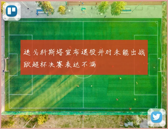 迭戈科斯塔宣布退役并对未能出战欧超杯决赛表达不满