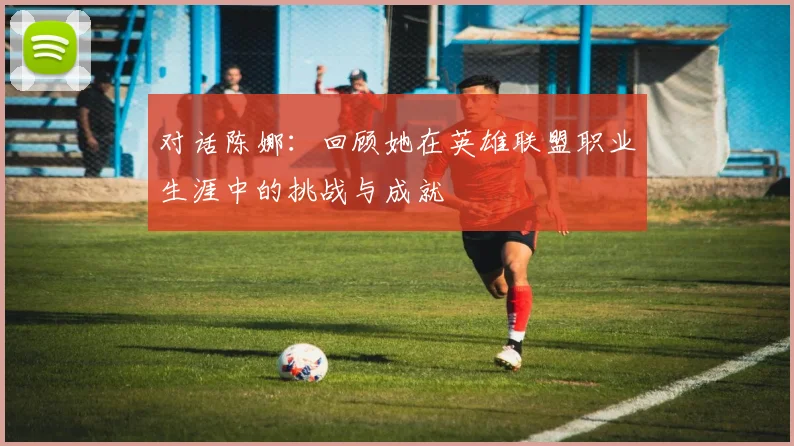 对话陈娜:回顾她在英雄联盟职业生涯中的挑战与成就