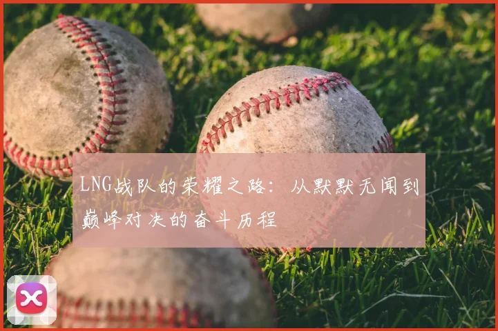LNG战队的荣耀之路：从默默无闻到巅峰对决的奋斗历程