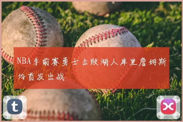 NBA季前赛勇士击败湖人库里詹姆斯均首发出战