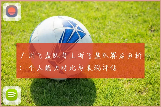 广州飞盘队与上海飞盘队赛后分析:个人能力对比与表现评估