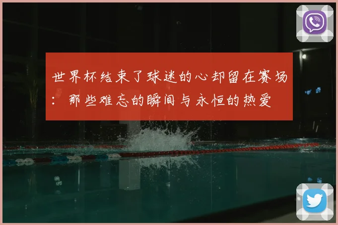 世界杯结束了球迷的心却留在赛场：那些难忘的瞬间与永恒的热爱