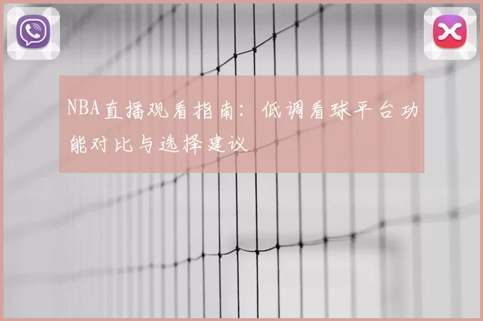 NBA直播观看指南：低调看球平台功能对比与选择建议