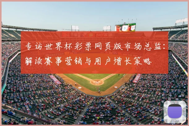 专访世界杯彩票网页版市场总监:解读赛事营销与用户增长策略