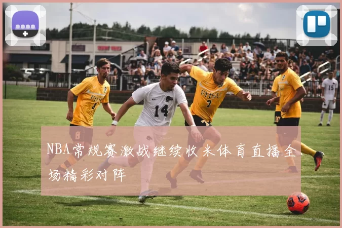 NBA常规赛激战继续收米体育直播全场精彩对阵